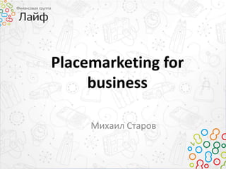 Placemarketing for
business
Михаил Старов
 