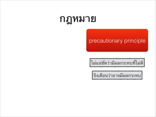 กฎหมาย
precautionary principle
ไม่แน่ชัดว่ามีผลกระทบที่ไม่ดี
จึงเตือนว่าอาจมีผลกระทบ
 