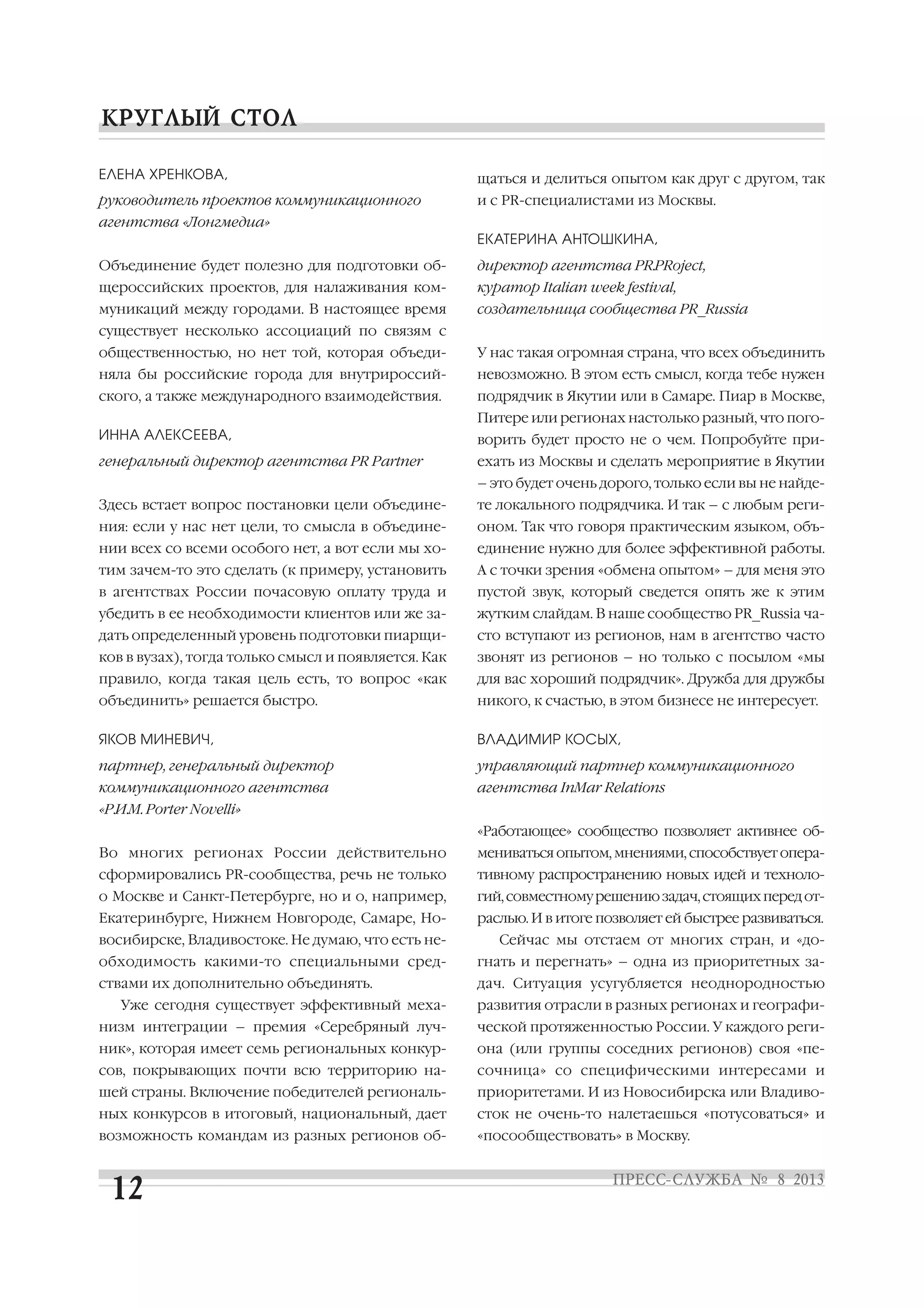 ЕЛЕНА ХРЕНКОВА,
руководитель проектов коммуникационного
агентства «Лонгмедиа»
Объединение будет полезно для подготовки об
щероссийских проектов, для налаживания ком
муникаций между городами. В настоящее время
существует несколько ассоциаций по связям с
общественностью, но нет той, которая объеди
няла бы российские города для внутрироссий
ского, а также международного взаимодействия.
ИННА АЛЕКСЕЕВА,
генеральный директор агентства PR Partner
Здесь встает вопрос постановки цели объедине
ния: если у нас нет цели, то смысла в объедине
нии всех со всеми особого нет, а вот если мы хо
тим зачем то это сделать (к примеру, установить
в агентствах России почасовую оплату труда и
убедить в ее необходимости клиентов или же за
дать определенный уровень подготовки пиарщи
ков в вузах), тогда только смысл и появляется. Как
правило, когда такая цель есть, то вопрос «как
объединить» решается быстро.
ЯКОВ МИНЕВИЧ,
партнер, генеральный директор
коммуникационного агентства
«Р.И.М. Porter Novelli»
Во многих регионах России действительно
сформировались PR сообщества, речь не только
о Москве и Санкт Петербурге, но и о, например,
Екатеринбурге, Нижнем Новгороде, Самаре, Но
восибирске, Владивостоке. Не думаю, что есть не
обходимость какими то специальными сред
ствами их дополнительно объединять.
Уже сегодня существует эффективный меха
низм интеграции – премия «Серебряный луч
ник», которая имеет семь региональных конкур
сов, покрывающих почти всю территорию на
шей страны. Включение победителей региональ
ных конкурсов в итоговый, национальный, дает
возможность командам из разных регионов об
щаться и делиться опытом как друг с другом, так
и с PR специалистами из Москвы.
ЕКАТЕРИНА АНТОШКИНА,
директор агентства PR.PRoject,
куратор Italian week festival,
создательница сообщества PR_Russia
У нас такая огромная страна, что всех объединить
невозможно. В этом есть смысл, когда тебе нужен
подрядчик в Якутии или в Самаре. Пиар в Москве,
Питере или регионах настолько разный, что пого
ворить будет просто не о чем. Попробуйте при
ехать из Москвы и сделать мероприятие в Якутии
– это будет очень дорого, только если вы не найде
те локального подрядчика. И так – с любым реги
оном. Так что говоря практическим языком, объ
единение нужно для более эффективной работы.
А с точки зрения «обмена опытом» – для меня это
пустой звук, который сведется опять же к этим
жутким слайдам. В наше сообщество PR_Russia ча
сто вступают из регионов, нам в агентство часто
звонят из регионов – но только с посылом «мы
для вас хороший подрядчик». Дружба для дружбы
никого, к счастью, в этом бизнесе не интересует.
ВЛАДИМИР КОСЫХ,
управляющий партнер коммуникационного
агентства InMar Relations
«Работающее» сообщество позволяет активнее об
мениваться опытом, мнениями, способствует опера
тивному распространению новых идей и техноло
гий,совместномурешениюзадач,стоящихпередот
раслью. И в итоге позволяет ей быстрее развиваться.
Сейчас мы отстаем от многих стран, и «до
гнать и перегнать» – одна из приоритетных за
дач. Ситуация усугубляется неоднородностью
развития отрасли в разных регионах и географи
ческой протяженностью России. У каждого реги
она (или группы соседних регионов) своя «пе
сочница» со специфическими интересами и
приоритетами. И из Новосибирска или Владиво
сток не очень то налетаешься «потусоваться» и
«посообществовать» в Москву.
 