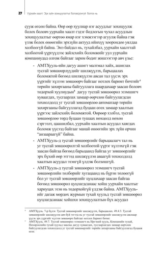 27 Óóðõàéí õààëò: Ýðõ ç¿éí çîõèöóóëàëòûã áîëîâñðîíãóé áîëãîõ íü
ñóóæ ºãñºí áàéíà. ªºð ººð õóóëèàð íýã àñóóäëûã çîõèöóóëæ
áîëîõ áîëîâ÷ óóðõàéí õààëò ãýäýã áîäëîãûí ÷óõàë àñóóäëûí
çîõèöóóëàëòûã ººðòºº ÿìàð íýã õýìæýýãýýð àãóóëæ áàéíà ãýæ
¿çýæ áîëîõ ºíººãèéí ýðõç¿éí àêòóóä èéíõ¿¿ õîîðîíäîî óÿëäàà
õîëáîîã¿é áàéíà. Ýíý áàéäàë íü, òóõàéëáàë, óóðõàéí õààëòòàé
õîëáîîòîé ¿¿ðã¿¿äýýñ çàéëñõèéõ áîëîìæèéã óóë óóðõàéí
êîìïàíèóäàä îëãîæ áàéãààã çàðèì áîäèò æèøýýãýýð àâ÷ ¿çüå:
- ÀÌÒÕóóëü-èéí äàãóó àøèãò ìàëòìàë õàéõ, àøèãëàõ
òóñãàé çºâøººðë¿¿äèéã øèëæ¿¿ëýõ, áàðüöààëàõ
áîëîìæòîé áºãººä øèëæ¿¿ëýí àâñàí òàë ¿¿ñýõ ýðõ
¿¿ðãèéã õ¿ëýýí çºâøººð÷ áàéãààã íîòëîõ áàðèìò áè÷ãèéã4
òºðèéí çàõèðãààíû áàéãóóëëàãà øààðäàõààð çààñàí áîëîâ÷
òîäîðõîé õóóëèóäûí5
äàãóó òóñãàé çºâøººðºë ýçýìøèã÷
õóâààãäàõ, òóñãààðëàõ çàìààð ººð÷ëºí áàéãóóëàãäñàí
òîõèîëäîëä óã òóñãàé çºâøººðëºº àâòîìàòààð òºðèéí
çàõèðãààíû áàéãóóëëàãàä áóöààí ºãºõ çàìààð õààëòûí
¿¿ðãýýñ çàéëñõèéõ áîëîìæòîé. ªºðººð õýëáýë, òóñãàé
çºâøººðëºº òºðä áóöààí òóøààõ íºõöºëä íºõºí
ñýðãýýëò, öààøèëáàë, óóðõàéí õààëòûí àñóóäàë õàÿãäàõ
áîëîìæ ¿¿ñýýä áàéãààã ìàíàé ºíººãèéí ýðõ ç¿éí îð÷èí
“àíçààðààã¿é” áàéíà.
- ÀÌÒÕóóëü-ä òóñãàé çºâøººðëèéã áàðüöààëàã÷ òàë íü
óã òóñãàé çºâøººðºëòýé õîëáîîòîé ¿¿ðýã õ¿ëýýõã¿é ãýæ
çààñàí áàéãàà áºãººä áàðüöààíä áàéãàà óã çºâøººðëèéã
ýðõ á¿õèé ººð ýòãýýä øèëæ¿¿ëýí àâààã¿é òîõèîëäîëä
õààëòûí àñóóäàë ýçýíã¿é ¿ëäýæ áîëçîøã¿é.
- ÀÌÒÕóóëü-ä òóñãàé çºâøººðºë ýçýìøèã÷ òóñãàé
çºâøººðëèéí òºëáºðèéã õóãàöààíä íü á¿ðýí òºëººã¿é
áîë óã òóñãàé çºâøººðëèéã öóöëàõààð çààñàí áàéãàà
áºãººä çºâøººðºë öóöëàãäñàíààñ õîéø óóðõàéí õààëòûã
õàðèóöàõ ýçýí íü òîäîðõîéã¿é ¿ëäýæ áàéíà. ÀÌÒÕóóëü-
èéã äàãàæ ìºðäºõ æóðìûí òóõàé õóóëüä òóñãàé çºâøººðºë
öóöëàãäñàíààñ õîéøõè çîõèöóóëàëòûí á¿õ àñóóäàë
4
ÀÌÒÕóóëü. 7-ð á¿ëýã. Òóñãàé çºâøººðëèéã øèëæ¿¿ëýõ, áàðüöààëàõ. 49.4.3. Òóñãàé
çºâøººðëèéã øèëæ¿¿ëýí àâ÷ áóé ýòãýýä íü óã òóñãàé çºâøººðëèéã øèëæ¿¿ëýí àâñíààð
¿¿ñýõ ýðõ ¿¿ðãèéã õ¿ëýýí çºâøººð÷ áàéãààã íîòëîõ áàðèìò áè÷èã.
5
ÀÌÒÕóóëü. 49.7. Òóñãàé çºâøººðºë ýçýìøèã÷ íü Èðãýíèé õóóëü, Êîìïàíèéí òóõàé,
Íºõºðëºëèéí òóõàé õóóëüä çààñíû äàãóó õóâààãäàõ, òóñãààðëàãäàõ çàìààð ººð÷ëºí
áàéãóóëàãäñàí òîõèîëäîëä óã òóñãàé çºâøººðëèéã òºðèéí çàõèðãààíû áàéãóóëëàãàä áóöààæ
ºãºõ
 