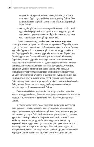 28 Óóðõàéí õààëò: Ýðõ ç¿éí çîõèöóóëàëòûã áîëîâñðîíãóé áîëãîõ íü
òîäîðõîéã¿é, òóñãàé çºâøººðëºº õóóëèéí õóãàöààíä
øèíý÷ëýí á¿ðòã¿¿ëýýã¿é áîë öóöëàãäàõààð áàéíà. Ýðõ
öóöëàãäñàíààð óóðõàéí õààëò ýçýíã¿éäýõ íü ãàðöààã¿é
áîëæ áàéíà.
- Àæ àõóéí ¿éë àæèëëàãààíû òóñãàé çºâøººðëèéí òóõàé
õóóëèéí 14-ð ç¿éëèéí äàãóó àøèãëàëò ÿâóóëàõ òóñãàé
çºâøººðºë öóöëàãäàæ áîëíî. Òóõàéí òîõèîëäîëä ìºí
õààëòûí àñóóäàë ýçýíã¿é îðõèãäîõ þì.
Èõýíõ òîõèîëäîëä óóðõàéí õààëòûã íºõºí ñýðãýýëò
ãýäãýýð òºñººëäºã ºðººñãºë îéëãîëò ãàçàð àâñàí. Óóðõàéí íºõºí
ñýðãýýëò íü õààëòûí çàéëøã¿é áºãººä íýí ÷óõàë õýñýã íü áîëîâ÷
ò¿¿íèéã á¿ðýí ã¿éöýä òºñººëºõ ¿éë àæèëëàãàà, ¿ð ä¿í áèø
þì. Óóë óóðõàéí á¿õ òºñºëä óóðõàéí õààëòûí ÷èã áàðèìòëàë
áîëîâñðóóëàãäàí áîäëîãî áîëîí õýðýãæèõ ¸ñòîé. Îäîîãîîð
áàðàã á¿õ òºñºëä óóðõàéí õààëò áóñ çºâõºí íºõºí ñýðãýýëò
ãýñýí á¿ëãèéã òóñãàæ áàéãàà íü ¿¿íèé íîòîëãîî áîëíî. ¯¿íýýñ
øàëòãààëàí óóðõàéí õààëòûí çàíãèëàà àñóóäëóóä á¿ðõýãäýõ,
îðõèãäîõ ¿çýãäýë íèéòëýã øèíæòýé áàéíà. Ýíý áàéäëûã
öýãöëýõèéí òóëä óóðõàéí õààëòûí êîíöåïöèéã áîëîâñðóóëæ,
óã ¿çýë áàðèìòëàëûí ¿¿äíýýñ ºíººãèéí ýðõ ç¿éí îð÷èíäîî ä¿í
øèíæèëãýý õèéõýýñ àæëàà ýõëýõ ¸ñòîé áºãººä ¿¿íä òºðèéí
áàéãóóëëàãóóäààñ ãàäíà ìýðãýæëèéí õîëáîîä, èðãýíèé íèéãìèéí
áàéãóóëëàãà áîëîí èõ äýýä ñóðãóóëèéí ñóäëàà÷èä õàìòðàí
àæèëëàõ ºðãºí áîëîìæ íýýëòòýé áàéíà.
Îðõèãäîîä áàéãàà äàðààãèéí íýã àñóóëäàë áîë ãýíýòèéí
õààëòûí àñóóäàë áºãººä Ìîíãîë Óëñàä ºíººäºð ãýíýòèéí õààëòûí
àñóóäëûã òóñãàñàí çîõèöóóëàëòûí áàãö áîëîâñðóóëàãäààã¿é
áàéíà.
Óóðõàéã õààæ óëñàä, çàñàã çàõèðãààíû íýãæèä õ¿ëýýëãýí
ºãºõ òàëààð òóñãàñàí õóóëèéí çààëòóóä äàðààõ òîõèîëäîëä
ñºðºã ¿ð äàãàâàðò õ¿ðãýæ áîëçîøã¿é þì. Ãàçàð õºäëºëò, ¿åð óñ,
ñàëõèíû àþóë çýðýã áàéãàëèéí ãàìøèãò ¿çýãäýë, öàã õóãàöààíû
óðñãàëûã äàãàí ¿¿ñ÷ áîëîõ ºãºðøèë ýâäðýëèéí óëìààñ õààëò
õèéæ õ¿ëýýëãýí ºãñºí óóðõàéí îáúåêòóóäààñ èõýýõýí öàð
õ¿ðýýòýé àþóë í¿¿ðëýâýë õ¿ëýýæ àâñàí ñóì îðîí íóòàã õýðõýí
ÿàæ àþóë çàíàëûã àðèëãàõ, õîõèðîë áàãàòàé äàâàí òóóëàõ íü
òîäîðõîéã¿é, õ¿÷èí ìºõºñäºõ òàë íü äèéëýõ óðüä÷èëñàí íºõöºë
õàðàãäàæ áàéíà. Àøèãëàëò äóóñààä õààëò õèéãäñýí òàëáàéã
 