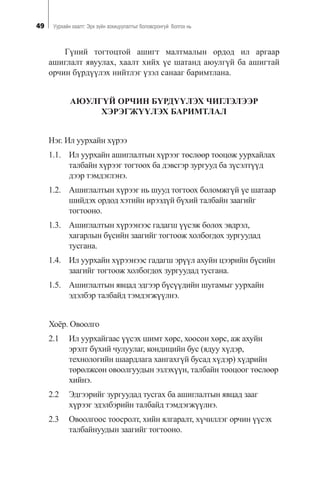 49 Óóðõàéí õààëò: Ýðõ ç¿éí çîõèöóóëàëòûã áîëîâñðîíãóé áîëãîõ íü
Ã¿íèé òîãòîöòîé àøèãò ìàëòìàëûí îðäîä èë àðãààð
àøèãëàëò ÿâóóëàõ, õààëò õèéõ ¿å øàòàíä àþóëã¿é áà àøèãòàé
îð÷èí á¿ðä¿¿ëýõ íèéòëýã ¿çýë ñàíààã áàðèìòëàíà.
ÀÞÓËÃ¯É ÎÐ×ÈÍ Á¯ÐÄ¯¯ËÝÕ ×ÈÃËÝËÝÝÐ
ÕÝÐÝÃÆ¯¯ËÝÕ ÁÀÐÈÌÒËÀË
Íýã. Èë óóðõàéí õ¿ðýý
1.1. Èë óóðõàéí àøèãëàëòûí õ¿ðýýã òºñëººð òîîöîæ óóðõàéëàõ
òàëáàéí õ¿ðýýã òîãòîîõ áà äýâñãýð çóðãóóä áà ç¿ñýëò¿¿ä
äýýð òýìäýãëýíý.
1.2. Àøèãëàëòûí õ¿ðýýã íü øóóä òîãòîîõ áîëîìæã¿é ¿å øàòààð
øèéäýõ îðäîä õýòèéí èðýýä¿é á¿õèé òàëáàéí çààãèéã
òîãòîîíî.
1.3. Àøèãëàëòûí õ¿ðýýíýýñ ãàäàãø ¿¿ñýæ áîëîõ ýâäðýë,
õàãàðëûí á¿ñèéí çààãèéã òîãòîîæ õîëáîãäîõ çóðãóóäàä
òóñãàíà.
1.4. Èë óóðõàéí õ¿ðýýíýýñ ãàäàãø ýð¿¿ë àõóéí öýýðèéí á¿ñèéí
çààãèéã òîãòîîæ õîëáîãäîõ çóðãóóäàä òóñãàíà.
1.5. Àøèãëàëòûí ÿâöàä ýäãýýð á¿ñ¿¿äèéí øóãàìûã óóðõàéí
ýäýëáýð òàëáàéä òýìäýãæ¿¿ëíý.
Õî¸ð. Îâîîëãî
2.1 Èë óóðõàéãààñ ¿¿ñýõ øèìò õºðñ, õîîñîí õºðñ, àæ àõóéí
ýðýëò á¿õèé ÷óëóóëàã, êîíäèöèéí áóñ (ÿäóó õ¿äýð,
òåõíîëîãèéí øààðäëàãà õàíãàõã¿é áóñàä õ¿äýð) õ¿äðèéí
òºðºëæñºí îâîîëãóóäûí ýçëýõ¿¿í, òàëáàéí òîîöîîã òºñëººð
õèéíý.
2.2 Ýäãýýðèéã çóðãóóäàä òóñãàõ áà àøèãëàëòûí ÿâöàä çààã
õ¿ðýýã ýäýëáýðèéí òàëáàéä òýìäýãæ¿¿ëíý.
2.3 Îâîîëãîîñ òîîñðîëò, õèéí ÿëãàðàëò, õ¿÷èëëýã îð÷èí ¿¿ñýõ
òàëáàéíóóäûí çààãèéã òîãòîîíî.
 