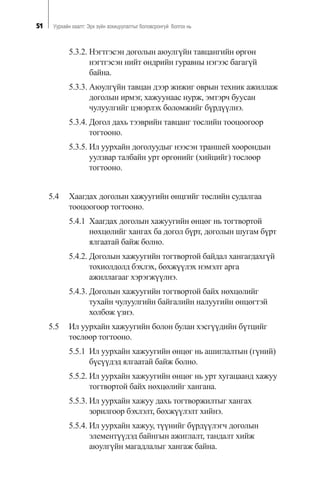 51 Óóðõàéí õààëò: Ýðõ ç¿éí çîõèöóóëàëòûã áîëîâñðîíãóé áîëãîõ íü
5.3.2. Íýãòãýñýí äîãîëûí àþóëã¿éí òàâöàíãèéí ºðãºí
íýãòãýñýí íèéò ºíäðèéí ãóðàâíû íýãýýñ áàãàã¿é
áàéíà.
5.3.3. Àþóëã¿éí òàâöàí äýýð æèæèã îâðûí òåõíèê àæèëëàæ
äîãîëûí èðìýã, õàæóóíààñ íóðæ, ýìòýð÷ áóóñàí
÷óëóóëãèéã öýâýðëýõ áîëîìæèéã á¿ðä¿¿ëíý.
5.3.4. Äîãîë äàõü òýýâðèéí òàâöàíã òºñëèéí òîîöîîãîîð
òîãòîîíî.
5.3.5. Èë óóðõàéí äîãîëóóäûã íýýñýí òðàíøåé õîîðîíäûí
óóëçâàð òàëáàéí óðò ºðãºíèéã (õèéöèéã) òºñëººð
òîãòîîíî.
5.4 Õààãäàõ äîãîëûí õàæóóãèéí ºíöãèéã òºñëèéí ñóäàëãàà
òîîöîîãîîð òîãòîîíî.
5.4.1 Õààãäàõ äîãîëûí õàæóóãèéí ºíöºã íü òîãòâîðòîé
íºõöºëèéã õàíãàõ áà äîãîë á¿ðò, äîãîëûí øóãàì á¿ðò
ÿëãààòàé áàéæ áîëíî.
5.4.2. Äîãîëûí õàæóóãèéí òîãòâîðòîé áàéäàë õàíãàãäàõã¿é
òîõèîëäîëä áýõëýõ, áºõæ¿¿ëýõ íýìýëò àðãà
àæèëëàãààã õýðýãæ¿¿ëíý.
5.4.3. Äîãîëûí õàæóóãèéí òîãòâîðòîé áàéõ íºõöºëèéã
òóõàéí ÷óëóóëãèéí áàéãàëèéí íàëóóãèéí ºíöºãòýé
õîëáîæ ¿çíý.
5.5 Èë óóðõàéí õàæóóãèéí áîëîí áóëàí õýñã¿¿äèéí á¿òöèéã
òºñëººð òîãòîîíî.
5.5.1 Èë óóðõàéí õàæóóãèéí ºíöºã íü àøèãëàëòûí (ã¿íèé)
á¿ñ¿¿äýä ÿëãààòàé áàéæ áîëíî.
5.5.2. Èë óóðõàéí õàæóóãèéí ºíöºã íü óðò õóãàöààíä õàæóó
òîãòâîðòîé áàéõ íºõöºëèéã õàíãàíà.
5.5.3. Èë óóðõàéí õàæóó äàõü òîãòâîðæèëòûã õàíãàõ
çîðèëãîîð áýõëýëò, áºõæ¿¿ëýëò õèéíý.
5.5.4. Èë óóðõàéí õàæóó, ò¿¿íèéã á¿ðä¿¿ëýã÷ äîãîëûí
ýëåìåíò¿¿äýä áàéíãûí àæèãëàëò, òàíäàëò õèéæ
àþóëã¿éí ìàãàäëàëûã õàíãàæ áàéíà.
 