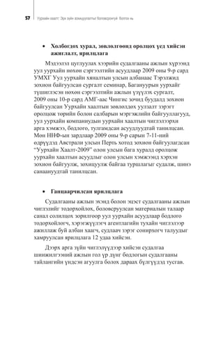 57 Óóðõàéí õààëò: Ýðõ ç¿éí çîõèöóóëàëòûã áîëîâñðîíãóé áîëãîõ íü
• Õîëáîãäîõ õóðàë, çºâëºëãººíä îðîëöîõ ¿åä õèéñýí
àæèãëàëò, ÿðèëöëàãà
Ìýäýýëýë öóãëóóëàõ õýýðèéí ñóäàëãààíû àæëûí õ¿ðýýíä
óóë óóðõàéí íºõºí ñýðãýýëòèéí àñóóäëààð 2009 îíû 9-ð ñàðä
ÓÌÕÃ Óóë óóðõàéí õÿíàëòûí óëñûí àëáàíààñ Òýðýëæèä
çîõèîí áàéãóóëñàí ñóðãàëò ñåìèíàð, Áàãàíóóðûí óóðõàéã
ò¿øèãëýñýí íºõºí ñýðãýýëòèéí àæëûí ¿ç¿¿ëýõ ñóðãàëò,
2009 îíû 10-ð ñàðä ÀÌÃ-ààñ ×èíãèñ çî÷èä áóóäàëä çîõèîí
áàéãóóëñàí Óóðõàéí õààëòûí çºâëºëäºõ óóëçàëò çýðýãò
îðîëöîæ òºðèéí áîëîí ñàëáàðûí ìýðãýæëèéí áàéãóóëëàãóóä,
óóë óóðõàéí êîìïàíèóäûí óóðõàéí õààëòûí ÷èãëýëýýðõè
àðãà õýìæýý, áîäëîãî, òóëãàìäñàí àñóóäëóóäòàé òàíèëöñàí.
Ìºí ÍÍÔ-ûí çàðäëààð 2009 îíû 9-ð ñàðûí 7-11-íèé
ºäð¿¿äýä Àâñòðàëè óëñûí Ïåðòü õîòîä çîõèîí áàéãóóëàãäñàí
“Óóðõàéí Õààëò-2009” îëîí óëñûí áàãà õóðàëä îðîëöîæ
óóðõàéí õààëòûí àñóóäëûã îëîí óëñûí õýìæýýíä õýðõýí
çîõèîí áàéãóóëæ, çîõèöóóëæ áàéãàà òóðøëàãûã ñóäàëæ, øèíý
ñàíààíóóäòàé òàíèëöñàí.
• Ãàíöààð÷èëñàí ÿðèëöëàãà
Ñóäàëãààíû àæëûí ýõýíä áîëîí ýöýñò ñóäàëãààíû àæëûí
÷èãëýëèéã òîäîðõîéëîõ, áîëîâñðóóëñàí ìàòåðèàëûí òàëààð
ñàíàë ñîëèëöîõ çîðèëãîîð óóë óóðõàéí àñóóäëààð áîäëîãî
òîäîðõîéëîã÷, õýðýãæ¿¿ëýã÷ àãåíòëàãèéí òóõàéí ÷èãëýëýýð
àæèëëàæ áóé àëáàí õààã÷, ñóäëàà÷ çýðýã ñîíèðõîã÷ òàëóóäûã
õàìðóóëñàí ÿðèëöëàãà 12 óäàà õèéñýí.
Äýýðõ àðãà ç¿éí ÷èãëýë¿¿äýýð õèéñýí ñóäàëãàà
øèíæèëãýýíèé àæëûí ãîë ¿ð ä¿íã áîäëîãûí ñóäàëãààíû
òàéëàíãèéí ¿íäñýí àãóóëãà áîëîõ äàðààõ á¿ëã¿¿äýä òóñãàâ.
 