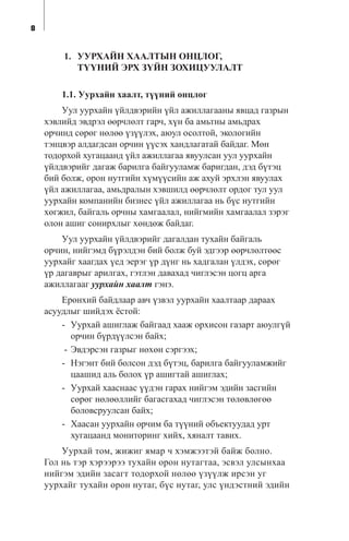 1. ÓÓÐÕÀÉÍ ÕÀÀËÒÛÍ ÎÍÖËÎÃ,
Ò¯¯ÍÈÉ ÝÐÕ Ç¯ÉÍ ÇÎÕÈÖÓÓËÀËÒ
1.1. Óóðõàéí õààëò, ò¿¿íèé îíöëîã
Óóë óóðõàéí ¿éëäâýðèéí ¿éë àæèëëàãààíû ÿâöàä ãàçðûí
õýâëèéä ýâäðýë ººð÷ëºëò ãàð÷, õ¿í áà àìüòíû àìüäðàõ
îð÷èíä ñºðºã íºëºº ¿ç¿¿ëýõ, àþóë îñîëòîé, ýêîëîãèéí
òýíöâýð àëäàãäñàí îð÷èí ¿¿ñýõ õàíäëàãàòàé áàéäàã. Ìºí
òîäîðõîé õóãàöààíä ¿éë àæèëëàãàà ÿâóóëñàí óóë óóðõàéí
¿éëäâýðèéã äàãàæ áàðèëãà áàéãóóëàìæ áàðèãäàí, äýä á¿òýö
áèé áîëæ, îðîí íóòãèéí õ¿ì¿¿ñèéí àæ àõóé ýðõëýí ÿâóóëàõ
¿éë àæèëëàãàà, àìüäðàëûí õýâøèëä ººð÷ëºëò îðäîã òóë óóë
óóðõàéí êîìïàíèéí áèçíåñ ¿éë àæèëëàãàà íü á¿ñ íóòãèéí
õºãæèë, áàéãàëü îð÷íû õàìãààëàë, íèéãìèéí õàìãààëàë çýðýã
îëîí àøèã ñîíèðõëûã õºíäºæ áàéäàã.
Óóë óóðõàéí ¿éëäâýðèéã äàãàëäàí òóõàéí áàéãàëü
îð÷èí, íèéãýìä á¿ðýëäýí áèé áîëæ áóé ýäãýýð ººð÷ëºëòººñ
óóðõàéã õààãäàõ ¿åä ýåðýã ¿ð ä¿íã íü õàäãàëàí ¿ëäýõ, ñºðºã
¿ð äàãàâðûã àðèëãàõ, ãýòëýí äàâàõàä ÷èãëýñýí öîãö àðãà
àæèëëàãààã óóðõàéí õààëò ãýíý.
Åðºíõèé áàéäëààð àâ÷ ¿çâýë óóðõàéí õààëòààð äàðààõ
àñóóäëûã øèéäýõ ¸ñòîé:
- Óóðõàé àøèãëàæ áàéãààä õààæ îðõèñîí ãàçàðò àþóëã¿é
îð÷èí á¿ðä¿¿ëñýí áàéõ;
- Ýâäýðñýí ãàçðûã íºõºí ñýðãýýõ;
- Íýãýíò áèé áîëñîí äýä á¿òýö, áàðèëãà áàéãóóëàìæèéã
öààøèä àëü áîëîõ ¿ð àøèãòàé àøèãëàõ;
- Óóðõàé õààñíààñ ¿¿äýí ãàðàõ íèéãýì ýäèéí çàñãèéí
ñºðºã íºëººëëèéã áàãàñãàõàä ÷èãëýñýí òºëºâëºãºº
áîëîâñðóóëñàí áàéõ;
- Õààñàí óóðõàéí îð÷èì áà ò¿¿íèé îáúåêòóóäàä óðò
õóãàöààíä ìîíèòîðèíã õèéõ, õÿíàëò òàâèõ.
Óóðõàé òîì, æèæèã ÿìàð ÷ õýìæýýòýé áàéæ áîëíî.
Ãîë íü òýð õýðýýðýý òóõàéí îðîí íóòàãòàà, ýñâýë óëñûíõàà
íèéãýì ýäèéí çàñàãò òîäîðõîé íºëºº ¿ç¿¿ëæ èðñýí óã
óóðõàéã òóõàéí îðîí íóòàã, á¿ñ íóòàã, óëñ ¿íäýñòíèé ýäèéí
8
 