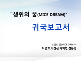 “생쥐의 꿈(MICE DREAM)”
귀국보고서
생쥐의 꿈(MICE DREAM)
이근호,박진선,배지연,김은경
 