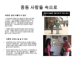 중동 사람들 속으로

중동여성들은 철저하게 억압 받는
다 ?
이혼한 여자도 잘 살 수 있다

요르단에서 만난 야잔의 어머니는 오래전 야잔의
아버지와 이혼하셨다 . 흔히 우리는 중동 사람들은
이혼이 어렵고 특히 이혼한 여자는 가난하거나 힘
들 것이라고 생각한다 .

하지만 야잔의 어머니는 내가 만난 그 어떤 중년 여
성보다 품위 있고 유식하신 분이셨고 , 훌륭한 아
티스트셨다 . 아버지를 제외한 야잔의 가족은 고급
아파트에서 잘 살고 있었다 .
이란엔 ‘공대 아름이’가 없다

마숙메에겐 세명의 여자 형제와 한 명의 남자 형제
가 있었다 . 여자 형제들의 면면을 살펴보면 큰언니
는 변호사 , 둘째 마숙메는 인테리어 디자이너 , 셋
째 동생은 엔지니어 , 넷째 동생은 광학을 전공하는
대학생이었다 . 시라즈에서 만난 마르잔의 직업도
엔지니어였다 .

테헤란 대학교 정치학과의 절반 이상이 여성이라
고 한다 . 이렇듯 이란에서 여자라고 못 가지는 직업
은 없다 . 오히려 우리나라보다 이공계에 대해 여성
들이 느끼는 거부감이 적다 .
 