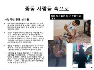 가정적인 중동 남자들

옛날 우리나라 남자들보다 더 가부장적이고 여자
를 억압할 거 같은 중동 남자들 . 우리는 이 편견을
깨기 위해 중동에 갔지만 중동 남자들의 다정함은
상상 이상이었다 .

우리의 세번째 서퍼 아크바르씨는 직접 차를 타오
거나 , 부엌에 들어가서 식사 후 뒷정리를 했다 .
또 처가에도 아주 잘하고 처형 , 그러니까 마숙메
의 언니와 동생들에게도 친근하게 대했다 . 이스파
한의 마흐디의 집에서도 우리에게 차를 가져다 주
시는 건 늘 마흐디의 아버지셨다 .

중동을 여행하면서 항상 보는 것이 아버지가 아이
를 안거나 데리고 있는 장면이다 . 아이들은 아버
지를 어려워하지도 아버지에게 혼나지 않는다 .

이런 면들을 봤을 때 중동 남자가 가부장적이라는
것은 정말이지 편견이다 . 사우디 아라비아 같은
나라는 모르겠다 . 하지만 우리가 여행한 이란 , 요
르단 , 터키의 남자들은 여자들에게 친절하고 , 아
이에게 다정하며 , 가정일도 하고 남자다울 땐 남
자다운 멋진 ‘상남자’였다 .
중동 사람들 속으로
중동 남자들은 다 가부장적이
다 ?
 