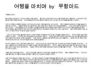 여행을 마치며 by 무함마드
여행을 마치며 ..
짧다면 짧고 길다면 긴 2 주간의 여행이 막을 내렸다 . 짧은 준비 과정 속에서 여러 시행 착오를 겪었고 출발하는 그 순간까지 걱정
을 많이 했던 여행이었지만 , 우리 팀원들 모두의 운이 좋았던 덕분인지 큰 사고 없이 무사히 여행을 끝마칠 수 있었다 .
우리가 선택했고 여행했던 중동은 아직 우리나라의 많은 여행가들에게는 낯선 곳이다 . 특히 여행을 준비하면서 이 점을 절실하게
체감 할 수 있었다 . 중동에 제대로 된 여행 책 하나 없는 상황이었고 정보는 오직 인터넷을 통해서 , 그것도 매우 제한적으로만 얻
을 수 있었다 . 또한 중동을 간다고 친구들과 가족들에게 말할 때 마다 중동이 절대 위험한 곳이 아니라는 점을 설명해야만 했다 .
하지만 중동이 절대 위험하지 않은 곳이라고 설명 하면서도 내심 불안한 마음이 드는 것도 사실이었다 . 말도 제대로 통하지 않는 곳
에서 2 주 동안 버티는 게 쉽지는 않을 것 같았다 .
그러나 이 모든 걱정과 불안을 뒤로하고 시작한 여행은 우리들에게 잊지 못 할 기억들을 선물해 주었다 . 우리의 여행은 결코 편한
여행은 아니었다 . 시작부터 비자 문제 때문에 여러 문제가 생겼고 , 이란의 살인적인 더위와 입맛에 맞지 않는 음식들 때문에 음식
조차 마음껏 먹지 못하는 상황이 발생했다 . 또한 무리한 스케줄로 인해 체력적으로도 많이 힘들었고 , 제대로 씻지도 못했고 잠도
제대로 된 장소에서 잔 것이 손에 꼽을 정도로 강행군을 펼쳤다 .
하지만 그럼에도 너무나 즐거웠던 여행이었다 . 우리가 만났던 한 사람 한사람 모두 우리에게 잊지 못할 추억들을 남겨주었다 . 우
리는 그들에게 낯선 이방인이었지만 그들은 우리를 가족처럼 대해주었다 . 우리가 그들에 대해 관심도 별로 없고 잘 모르는 만큼 그
들도 마찬가지일 거라고 생각했지만 , 그들은 우리에 대해 과분할 만큼 많은 관심과 호의를 배풀어 주었다 . 우리의 여행은 사람들
로 가득 차 있었다 .
여행은 항상 무언가를 남긴다 . 그리고 이번 중동 여행 역시 나에게 많은 것들을 남겨 주었다 . 좋은 사람들과의 만남 , 그리고 만
남을 통해 얻은 추억들과 새로운 생각들은 나를 한 단계 성장하게 만들어 주었다 .
비록 우리의 짧았던 여행은 끝이 났지만 , 2 주 동안의 좋았던 기억들과 깨달음을 통해 앞으로 내가 나아갈 길에 한 발자국 더 다가간
것 같다 . 이제부터가 진짜 여행의 시작이란 마음가짐으로 한국에서 내가 여행을 통해 얻은 것들을 다른 사람들과 나눌 수 있었으면
좋겠다 . 중동에 대한 편견이 가득한 우리나라를 변화시키는 그 시작점이 바로 이번 여행이었다고 생각한다 . 앞으로 더 많은 사람
들이 중동에 대한 관심을 갖고 서로가 서로를 올바른 시각으로 바라 볼 수 있었으면 좋겠다 .
 