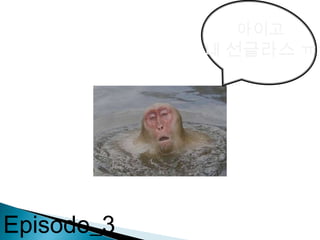 아이고
내 선글라스 ㅠㅠ
Episode_3
 