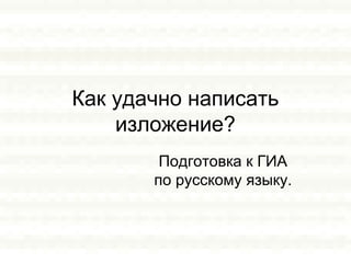Как удачно написать
изложение?
Подготовка к ГИА
по русскому языку.
 