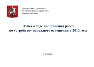 Отчет о ходе выполнения работ
по устройству наружного освещения в 2013 году
г. Москва
Департамент топливно-
энергетического хозяйства
города Москвы
 