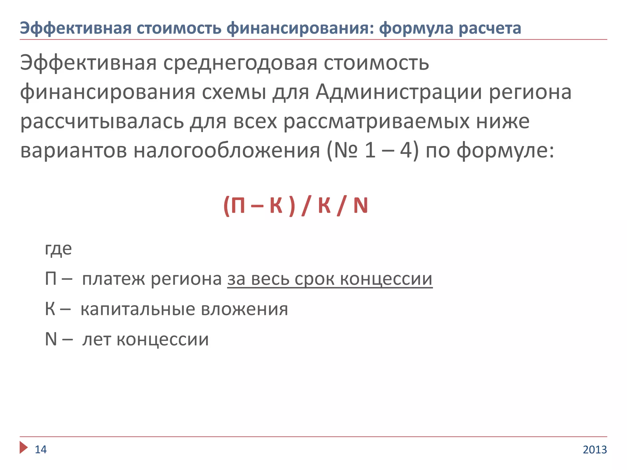 Эффективная среднегодовая стоимость
финансирования схемы для Администрации региона
рассчитывалась для всех рассматриваемых ниже
вариантов налогообложения (№ 1 – 4) по формуле:
(П – К ) / К / N
где
П – платеж региона за весь срок концессии
К – капитальные вложения
N – лет концессии
201314
Эффективная стоимость финансирования: формула расчета
 