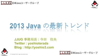 Copyright © 2013, Japan Java Users Group1
JJUG 事務局長 : 寺田 佳央
Twitter : yoshioterada
Blog : http://yoshio3.com
 