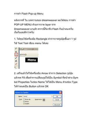 Flash Pop-up Menu
dreamweaver
POP-UP MENU layer
Dreamweaver Flash
1. Rectangle 1
Text Tool menu
2. Arrow Selection
F8 Symbol Sym
bol Properties Name Menu Type
Button OK
 
