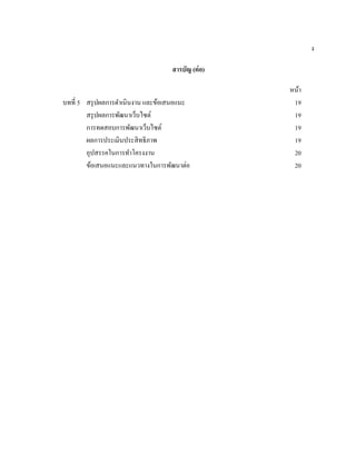 ง
สารบัญ (ต่อ)
หน้า
บทที่ 5 สรุปผลการดําเนินงาน และข้อเสนอแนะ 19
สรุปผลการพัฒนาเว็บไซต์ 19
การทดสอบการพัฒนาเว็บไซต์ 19
ผลการประเมินประสิทธิภาพ 19
อุปสรรคในการทําโครงงาน 20
ข้อเสนอแนะและแนวทางในการพัฒนาต่อ 20
 