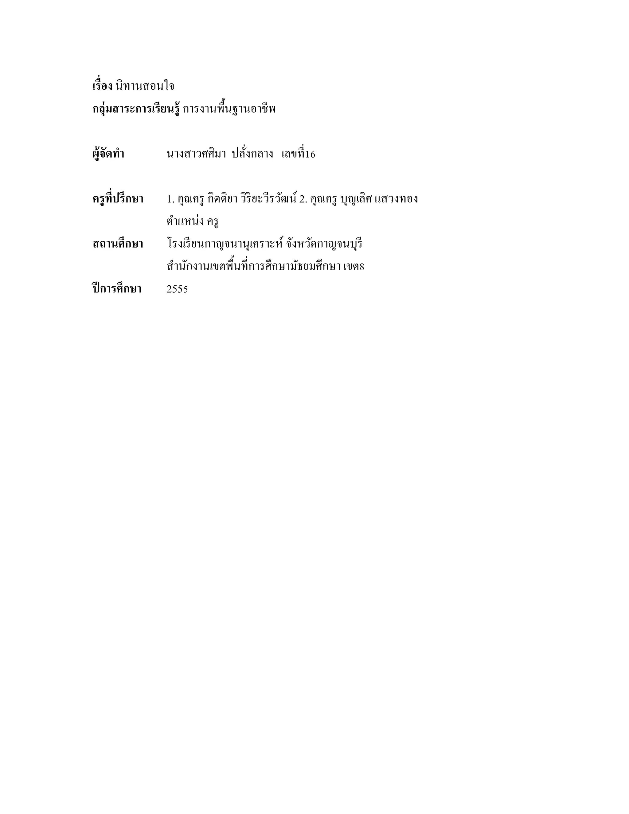 เรื่อง นิทานสอนใจ
กลุ่มสาระการเรียนรู้ การงานพื้นฐานอาชีพ
ผู้จัดทํา นางสาวศศิมา ปลั่งกลาง เลขที่16
ครูที่ปรึกษา 1. คุณครู กิตติยา วิริยะวีรวัฒน์ 2. คุณครู บุญเลิศ แสวงทอง
ตําแหน่ง ครู
สถานศึกษา โรงเรียนกาญจนานุเคราะห์ จังหวัดกาญจนบุรี
สํานักงานเขตพื้นที่การศึกษามัธยมศึกษา เขต8
ปีการศึกษา 2555
 