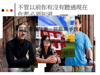 不管以前你有沒有聽過現在
你都必須知道…
你只要會說故事，就能寫小說，
你只要努力練習說故事，
就能寫出很棒的小說！
 