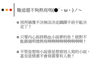 難道還不夠熱寫嗎(●´・ω・)ノ～
 別再猶豫不決無法決定躊躇不前不能決
定了！
 只要內心保持熱血小說夢的你！絕對不
能錯過明德熱寫啊啊啊啊啊啊啊啊啊！
 不管是想寫小說看是想看別人寫的小說，
甚至是情書不會寫需要有人教！
 