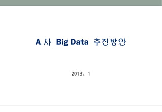 A 사 Big Data 추진방안
2013. 1
 