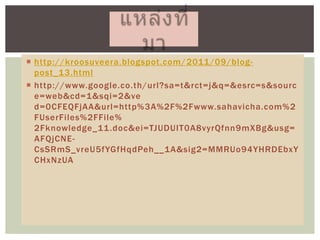  http://kroosuveera.blogspot.com/2011/09/blog-
post_13.html
 http://www.google.co.th/url?sa=t&rct=j&q=&esrc=/slideshow/ss-25404762/25404762/s&sourc
e=web&cd=1&sqi=2&ve
d=0CFEQFjAA&url=http%3A%2F%2Fwww.sahavicha.com%2
FUserFiles%2FFile%
2Fknowledge_11.doc&ei=TJUDUIT0A8vyrQfnn9mXBg&usg=
AFQjCNE-
CsSRmS_vreU5fYGfHqdPeh__1A&sig2=MMRUo94YHRDEbxY
CHxNzUA
 