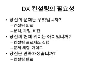 DX 컨설팅의 필요성
• 당신의 문제는 무엇입니까?
– 컨설팅 의뢰
– 분석, 가정, 비전
• 당신의 현재 위치는 어디입니까?
– 컨설팅 프로세스 실행
– 문제 해결, 가이드
• 당신은 만족하셨습니까?
– 컨설팅 완료
 