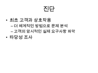 진단
• 최초 고객과 상호작용
– 더 체계적인 방법으로 문제 분석
– 고객의 암시적인 실제 요구사항 파악
• 타당성 조사
 