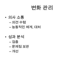 변화 관리
• 의사 소통
– 의견 수렴
– 능동적인 체계, 대처
• 성과 분석
– 검증
– 문제점 보완
– 개선
 