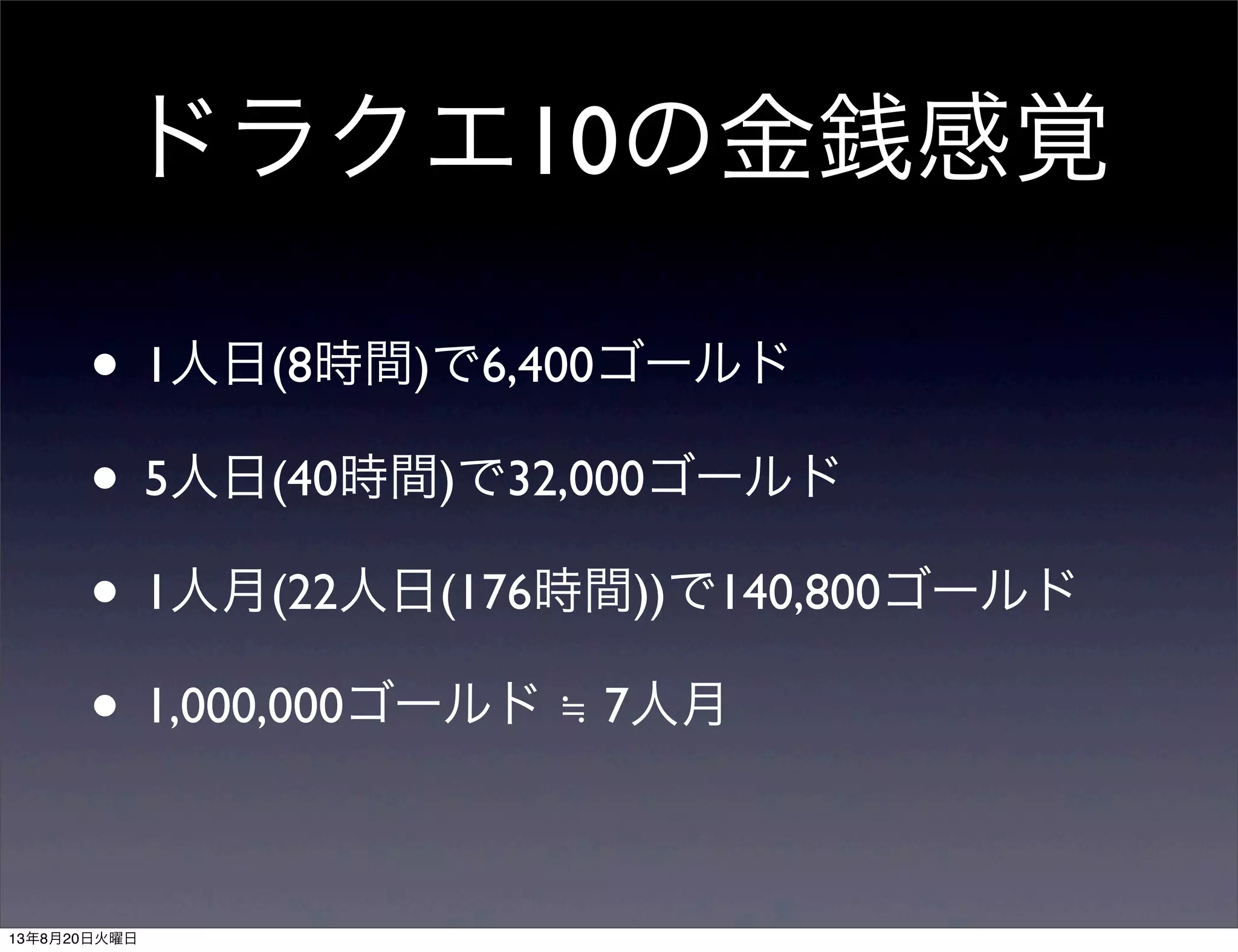 ドラクエ10の金銭感覚
• 1人日(8時間)で6,400ゴールド
• 5人日(40時間)で32,000ゴールド
• 1人月(22人日(176時間))で140,800ゴールド
• 1,000,000ゴールド ≒ 7人月
13年8月20日火曜日
 