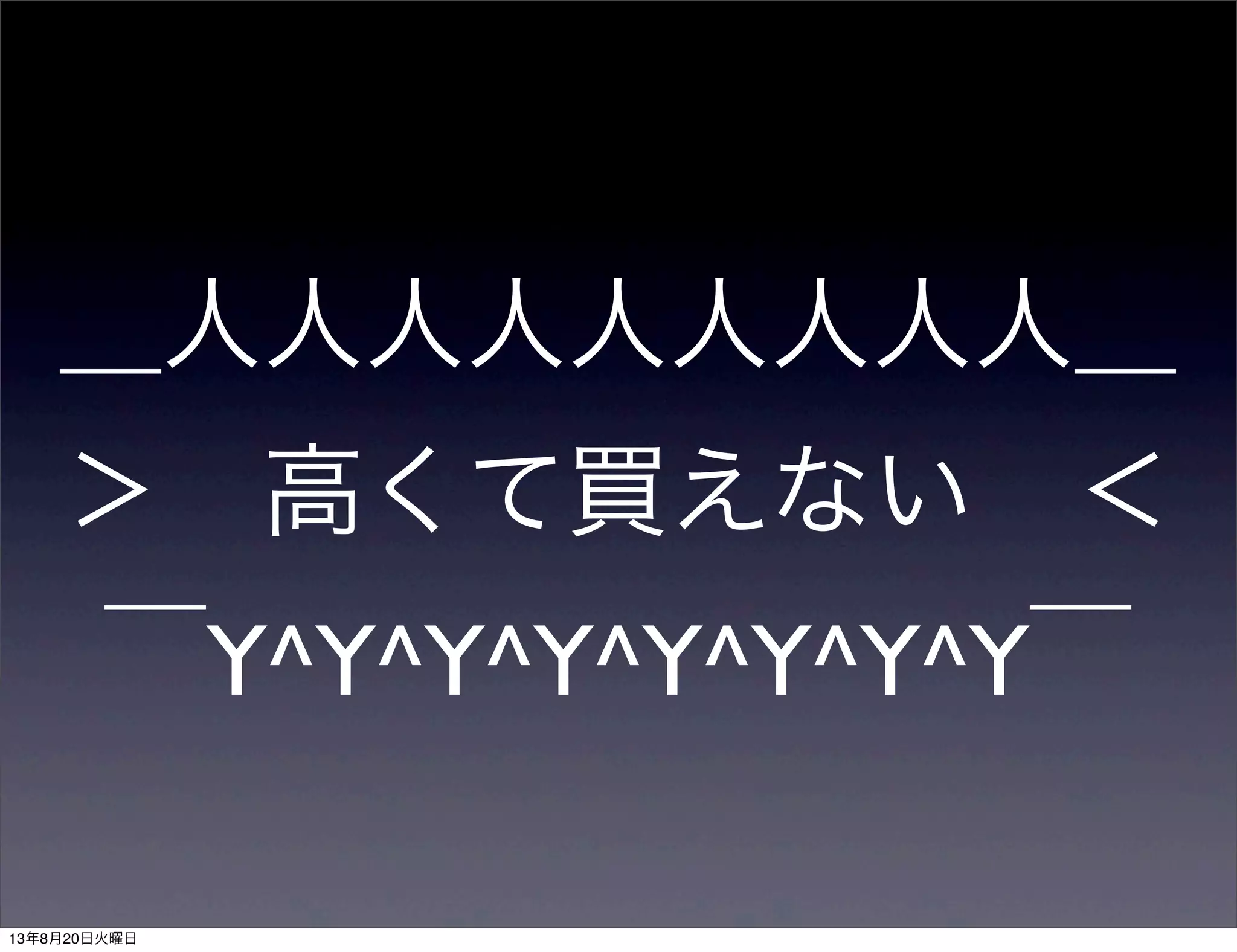 ＿人人人人人人人人人＿
＞ 高くて買えない ＜
￣Y^Y^Y^Y^Y^Y^Y^Y￣
13年8月20日火曜日
 