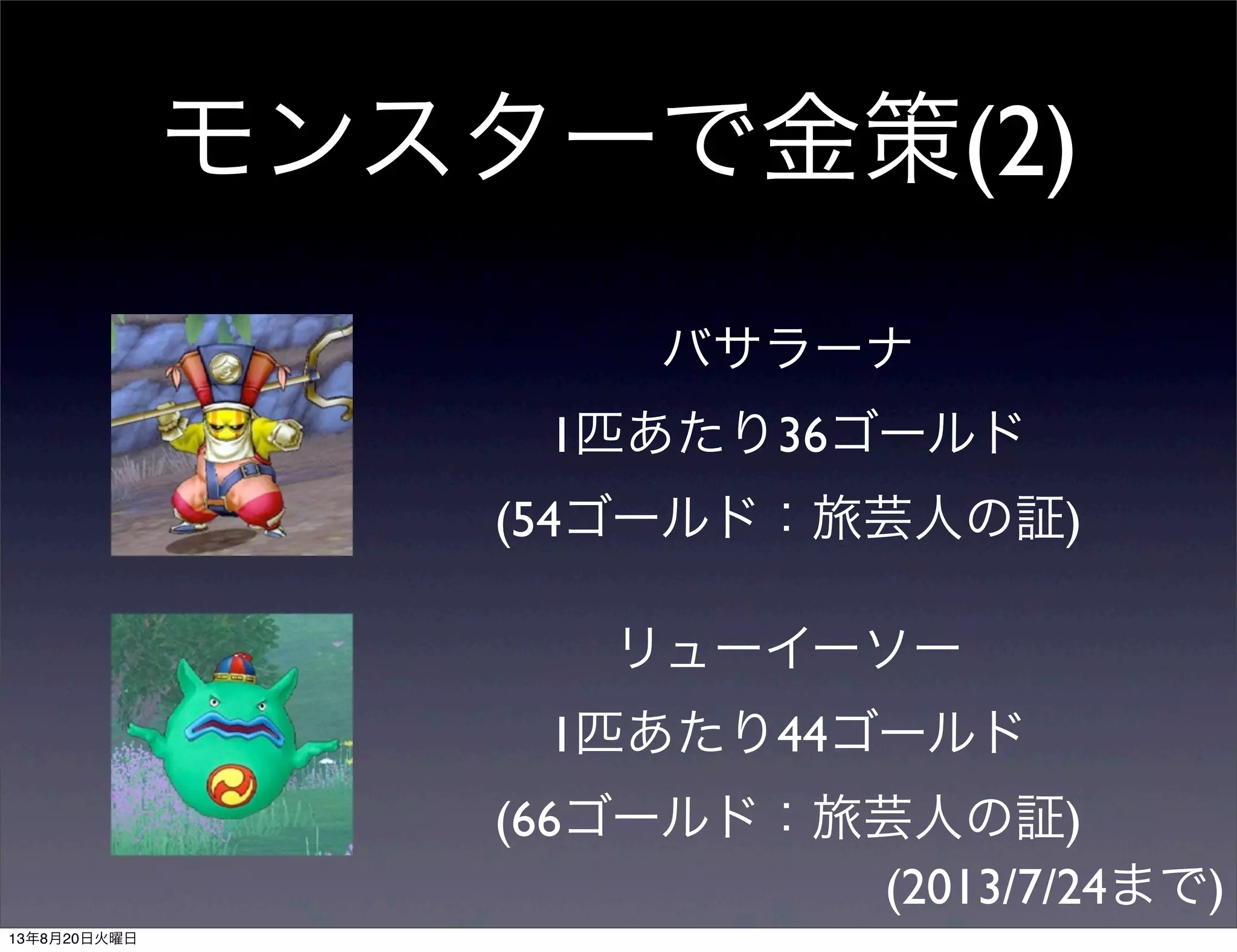 モンスターで金策(2)
バサラーナ
1匹あたり36ゴールド
(54ゴールド：旅芸人の証)
リューイーソー
1匹あたり44ゴールド
(66ゴールド：旅芸人の証)
(2013/7/24まで)
13年8月20日火曜日
 