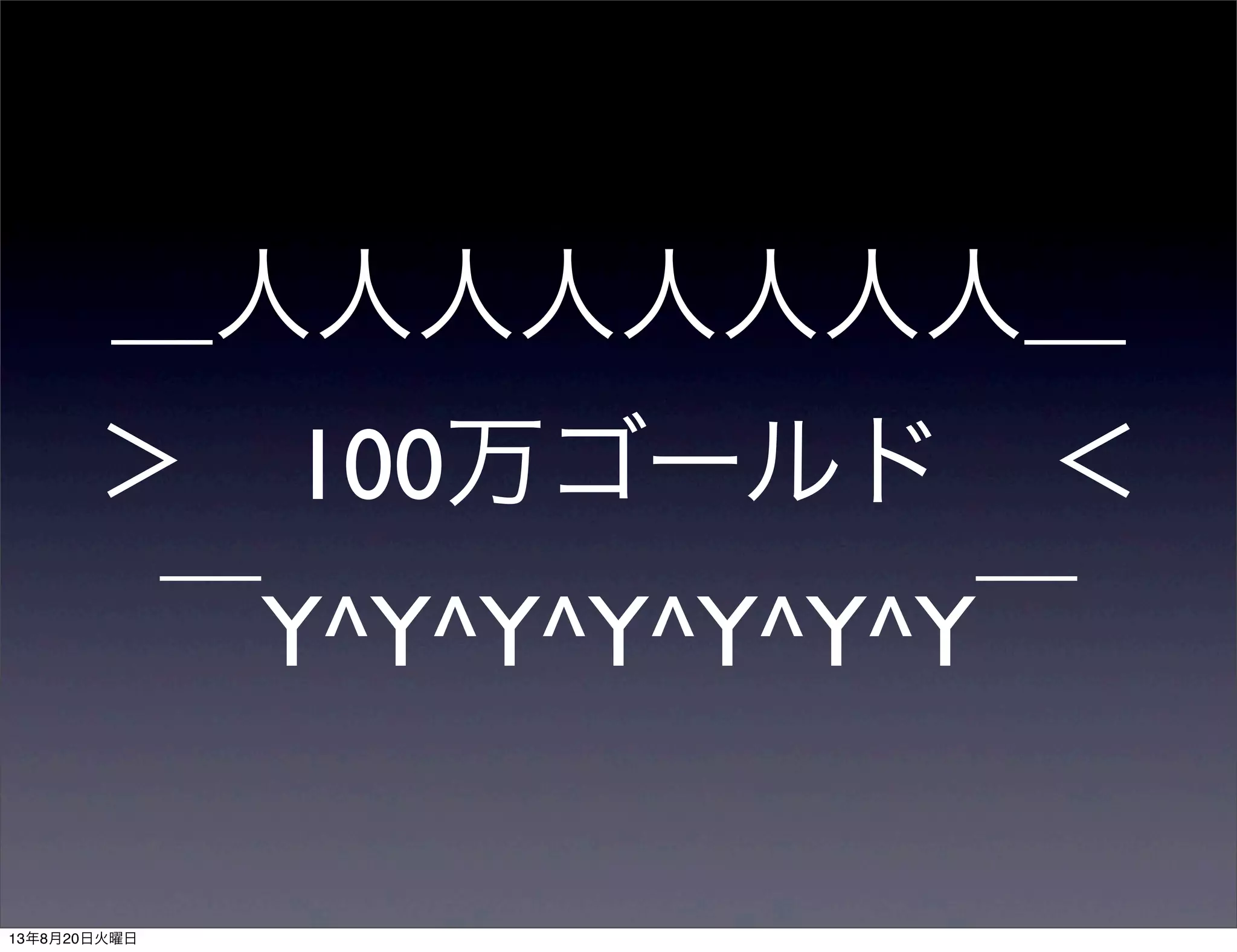 ＿人人人人人人人人＿
＞ 100万ゴールド ＜
￣Y^Y^Y^Y^Y^Y^Y￣
13年8月20日火曜日
 