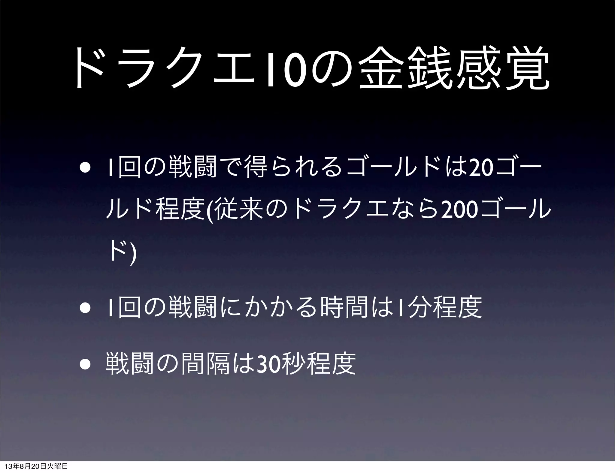 ドラクエ10の金銭感覚
• 1回の戦闘で得られるゴールドは20ゴー
ルド程度(従来のドラクエなら200ゴール
ド)
• 1回の戦闘にかかる時間は1分程度
• 戦闘の間隔は30秒程度
13年8月20日火曜日
 