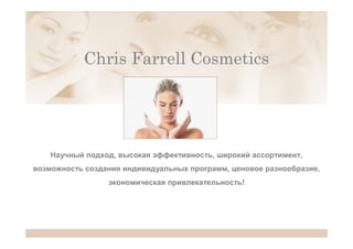 Chris Farrell Cosmetics
Научный подход, высокая эффективность, широкий ассортимент,
возможность создания индивидуальных программ, ценовое разнообразие,
экономическая привлекательность!
 