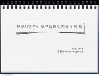 요구사항분석 오류들과 방지를 위한 팁
Aug. 2013
정철호(CHOLHO, JONG)
13년	 8월	 20일	 화요일
 