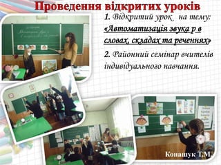 1. Відкритий урок на тему:
«Автоматизація звука р в
словах, складах та реченнях»
2. Районний семінар вчителів
індивідуального навчання.
Конашук Т.М.
 