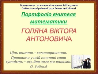 Портфоліо вчителя
математики
Ціль життя – самовираження.
Проявити у всій повноті свою
сутність – ось для чого ми живемо.
О. Уайльд
Головненська загальноосвітня школа I-III ступенів
Любомльської районної ради Волинської області
 