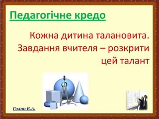 Педагогічне кредо
Кожна дитина талановита.
Завдання вчителя – розкрити
цей талант
Голян В.А.
 