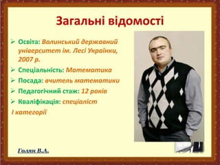 Загальні відомості
 Освіта: Волинський державний
університет ім. Лесі Українки,
2007 р.
 Спеціальність: Математика
 Посада: вчитель математики
 Педагогічний стаж: 12 років
 Кваліфікація: спеціаліст
І категорії
Голян В.А.
 