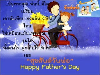 ..อันพระคุณ..พ่อนี้..มีใด
เปรียบ
เอาฟ้าเทียบ..รวมดิน..วาริน
ไหล
ไม่เหมือนแม้น..พระคุณ..กา
รุนใด
ทั้งดวงใจ..ลูกเก็บไว้..รักพ่อ
เอย
 