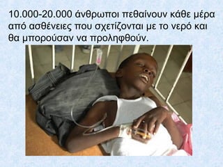 10.000-20.000 άνθρωποι πεθαίνουν κάθε μέρα
από ασθένειες που σχετίζονται με το νερό και
θα μπορούσαν να προληφθούν.
 