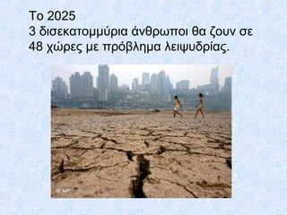 Το 2025
3 δισεκατομμύρια άνθρωποι θα ζουν σε
48 χώρες με πρόβλημα λειψυδρίας.
 