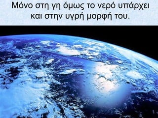 Μόνο στη γη όμως το νερό υπάρχει
και στην υγρή μορφή του.
 