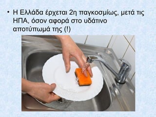 • Η Ελλάδα έρχεται 2η παγκοσμίως, μετά τις
ΗΠΑ, όσον αφορά στο υδάτινο
αποτύπωμά της (!)
 