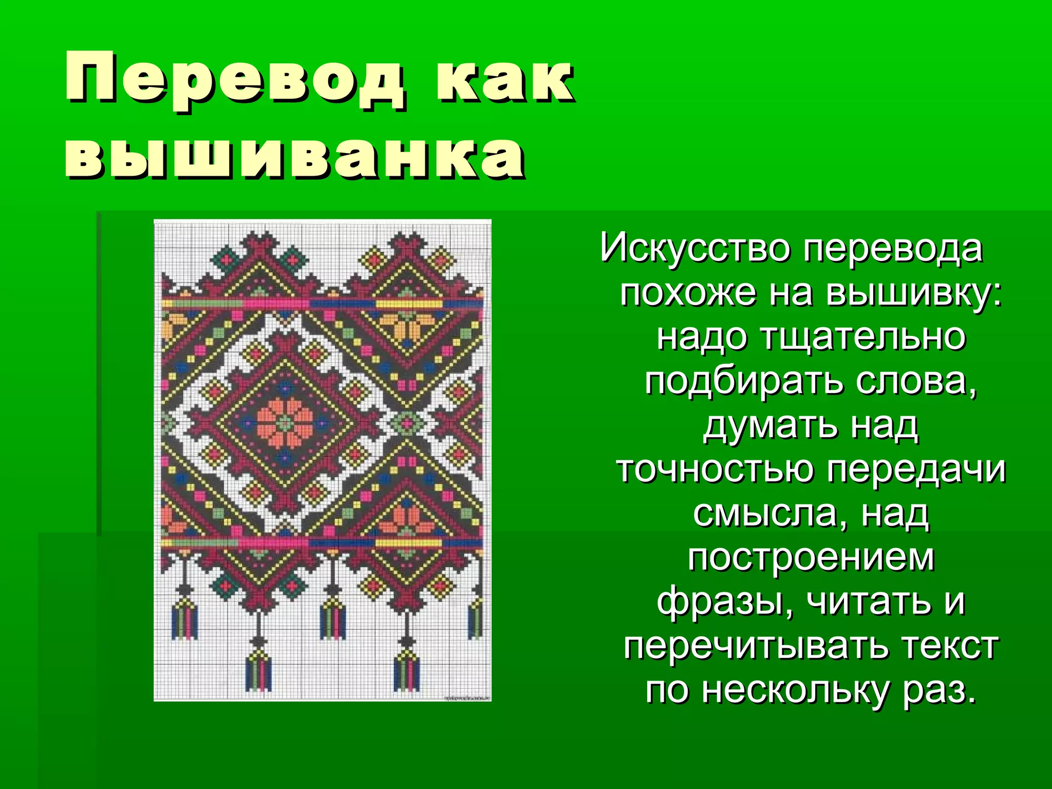 Перевод какПеревод как
вышиванкавышиванка
Искусство переводаИскусство перевода
похоже на вышивку:похоже на вышивку:
надо тщательнонадо тщательно
подбирать слова,подбирать слова,
думать наддумать над
точностью передачиточностью передачи
смысла, надсмысла, над
построениемпостроением
фразы, читать ифразы, читать и
перечитывать текстперечитывать текст
по нескольку раз.по нескольку раз.
 