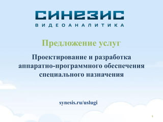 Предложение услуг
Проектирование и разработка
аппаратно-программного обеспечения
специального назначения
1
synesis.ru/uslugi
 