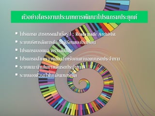 ตัวอย่างโครงงานประเภทการพัฒนาโปรแกรมประยุกต์
 โปรแกรม สารบรรณสาเร็จรูป : Readymade Archivist
 ระบบบริหารจัดการข้อมูลผู้เรียนของโรงเรียน
 โปรแกรมออกและตรวจข้อสอบ
 โปรแกรมสังเคราะห์เสียงสาหรับคนตาบอดบนรถประจาทาง
 ระบบแนะนาเส้นทางเดินรถประจาทาง
 ระบบจองตั๋วรถไฟบนอินเทอร์เน็ต
 