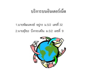 บริการบนอินเตอร์เน็ต
1.นายพัฒนพงษ์ อยู่กร ม.5/2 เลขที่ 32
2.นายสุริยะ บึงกระเสริม ม.5/2 เลขที่ 9
 