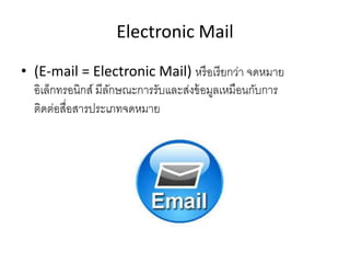 Electronic Mail
• (E-mail = Electronic Mail) หรือเรียกว่า จดหมาย
อิเล็กทรอนิกส์ มีลักษณะการรับและส่งข้อมูลเหมือนกับการ
ติดต่อสื่อสารประเภทจดหมาย
 