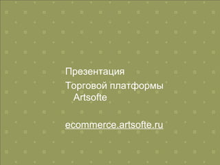 Презентация
Торговой платформы
Artsofte
ecommerce.artsofte.ru
 